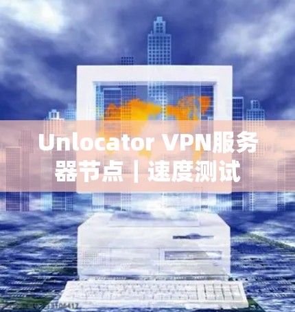 Unlocator VPN服务器节点|速度测试 Unlocator VPN服务器节点|速度测试