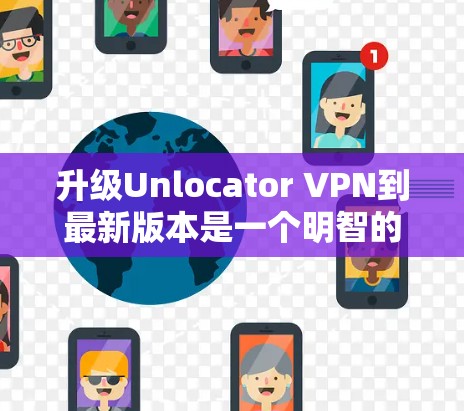 升级Unlocator VPN到最新版本是一个明智的决定,以下是总结和步骤指南 升级Unlocator VPN到最新版本是一个明智的决定,以下是总结和步骤指南