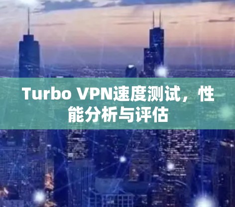 Turbo VPN速度测试，性能分析与评估
