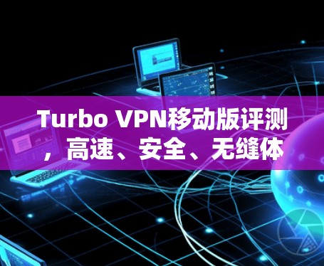 Turbo VPN移动版评测，高速、安全、无缝体验