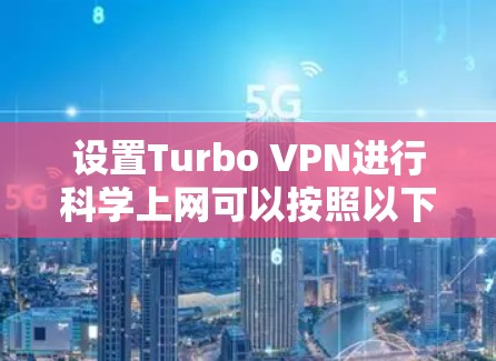 设置Turbo VPN进行科学上网可以按照以下步骤进行 设置Turbo VPN进行科学上网可以按照以下步骤进行