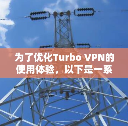 为了优化Turbo VPN的使用体验，以下是一系列步骤和建议，帮助你提升连接速度和稳定性