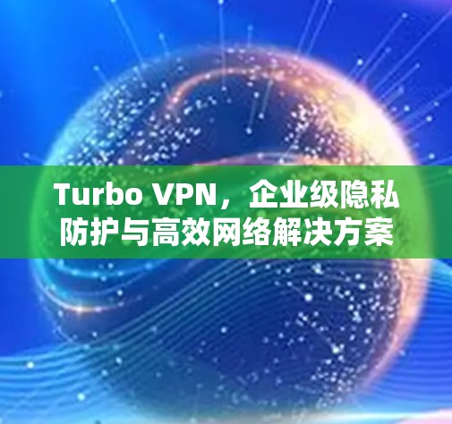 Turbo VPN,企业级隐私防护与高效网络解决方案 Turbo VPN,企业级隐私防护与高效网络解决方案