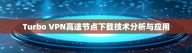 Turbo VPN高速节点下载技术分析与应用 Turbo VPN高速节点下载技术分析与应用