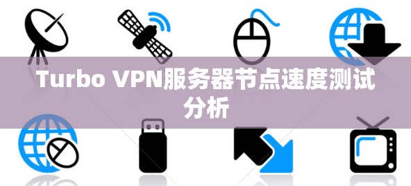 Turbo VPN服务器节点速度测试分析 Turbo VPN服务器节点速度测试分析