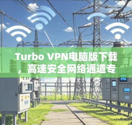 Turbo VPN电脑版下载，高速安全网络通道专家推荐