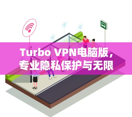 Turbo VPN电脑版，专业隐私保护与无限制访问工具