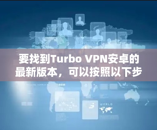 要找到Turbo VPN安卓的最新版本,可以按照以下步骤操作 要找到Turbo VPN安卓的最新版本,可以按照以下步骤操作