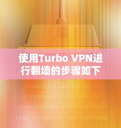 使用Turbo VPN进行翻墙的步骤如下 使用Turbo VPN进行翻墙的步骤如下