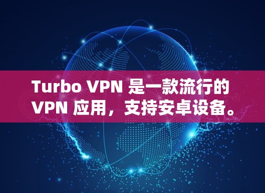 Turbo VPN 是一款流行的 VPN 应用，支持安卓设备。如果你想通过 Turbo VPN 保持匿名、保护隐私或者访问被限制的网站，可以按照以下步骤进行安卓版的下载和使用教程
