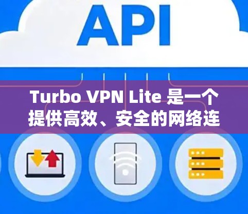 Turbo VPN Lite 是一个提供高效、安全的网络连接服务的应用程序,旨在帮助用户访问受限制的网站或内容。以下是 Turbo VPN Lite 免费版的主要功能介绍 Turbo VPN Lite 是一个提供高效、安全的网络连接服务的应用程序,旨在帮助用户访问受限制的网站或内容。以下是 Turbo VPN Lite 免费版的主要功能介绍