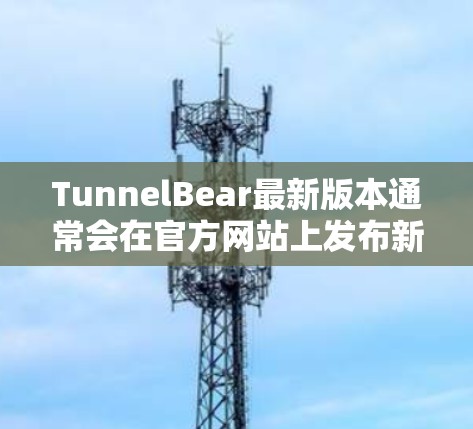 TunnelBear最新版本通常会在官方网站上发布新版本,建议您访问TunnelBear官网查看最新版本信息。您也可以通过应用商店搜索TunnelBear,确保是最新版本 TunnelBear最新版本通常会在官方网站上发布新版本,建议您访问TunnelBear官网查看最新版本信息。您也可以通过应用商店搜索TunnelBear,确保是最新版本
