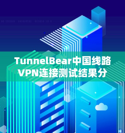 TunnelBear中国线路VPN连接测试结果分析