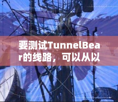 要测试TunnelBear的线路，可以从以下几个方面进行