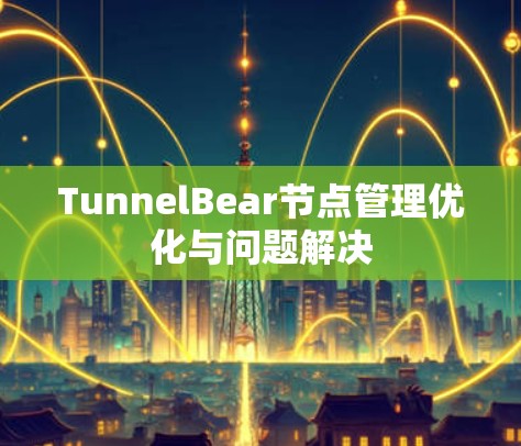 TunnelBear节点管理优化与问题解决 TunnelBear节点管理优化与问题解决