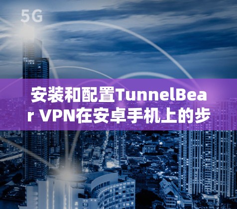 安装和配置TunnelBear VPN在安卓手机上的步骤如下