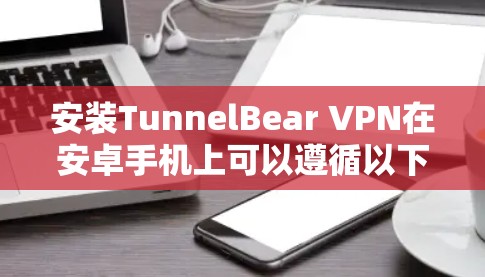 安装TunnelBear VPN在安卓手机上可以遵循以下步骤