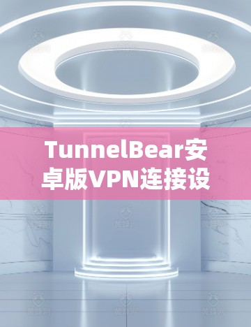 TunnelBear安卓版VPN连接设置教程 TunnelBear安卓版VPN连接设置教程