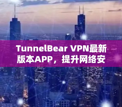 TunnelBear VPN最新版本APP,提升网络安全与高速连接 TunnelBear VPN最新版本APP,提升网络安全与高速连接
