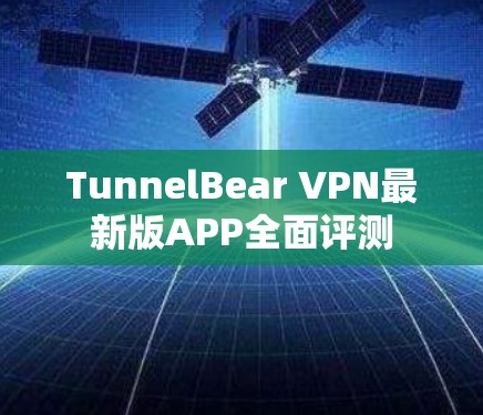 TunnelBear VPN最新版APP全面评测 TunnelBear VPN最新版APP全面评测
