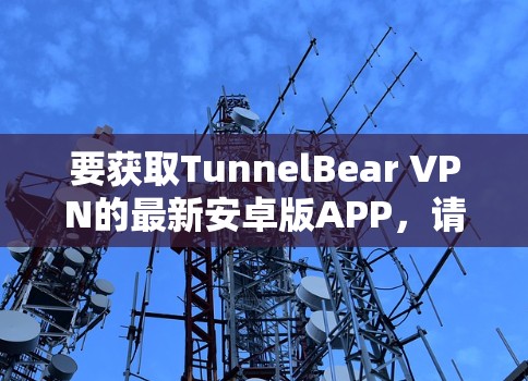 要获取TunnelBear VPN的最新安卓版APP，请按照以下步骤操作