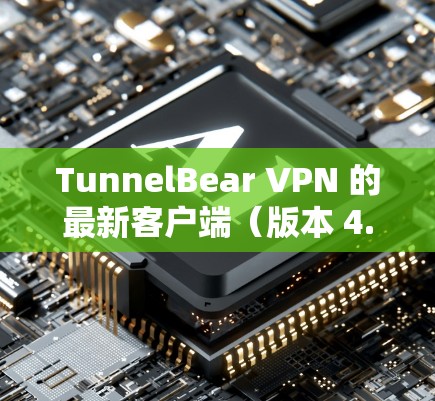TunnelBear VPN 的最新客户端（版本 4.于 2023年9月发布，以下是主要特点和下载安装步骤
