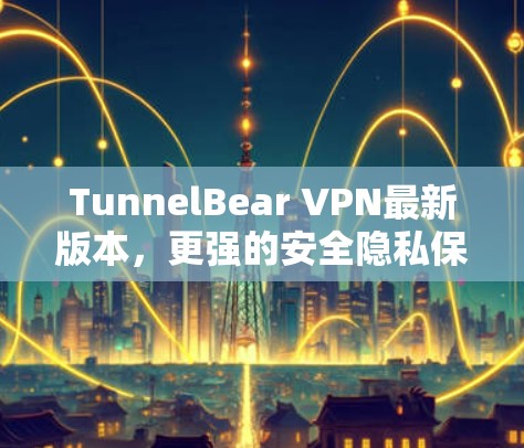 TunnelBear VPN最新版本，更强的安全隐私保护，轻松上网