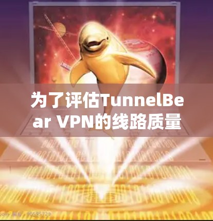 为了评估TunnelBear VPN的线路质量，可以按照以下步骤进行测试，确保VPN连接的稳定性和性能