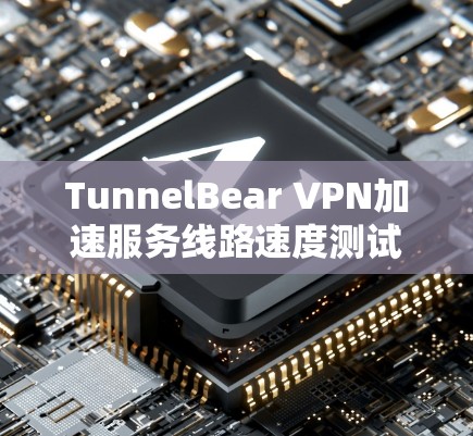 TunnelBear VPN加速服务线路速度测试与优化分析 TunnelBear VPN加速服务线路速度测试与优化分析