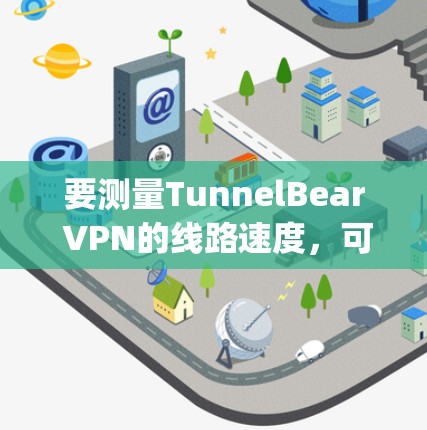 要测量TunnelBear VPN的线路速度,可以使用线路测速(通常指的ping测试)来评估连接的延迟和稳定性。以下是使用TunnelBear VPN进行线路测速的步骤 要测量TunnelBear VPN的线路速度,可以使用线路测速(通常指的ping测试)来评估连接的延迟和稳定性。以下是使用TunnelBear VPN进行线路测速的步骤