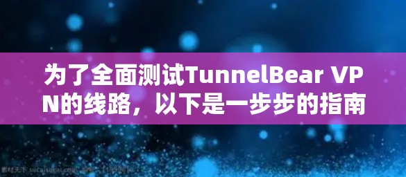 为了全面测试TunnelBear VPN的线路,以下是一步步的指南 为了全面测试TunnelBear VPN的线路,以下是一步步的指南