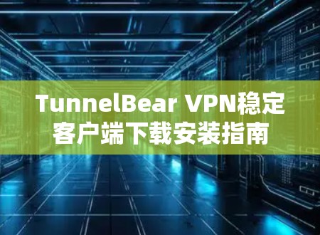 TunnelBear VPN稳定客户端下载安装指南 TunnelBear VPN稳定客户端下载安装指南
