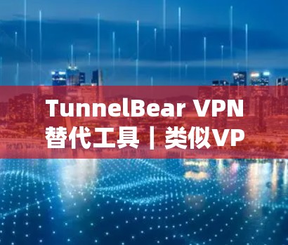 TunnelBear VPN替代工具|类似VPN推荐 TunnelBear VPN替代工具|类似VPN推荐
