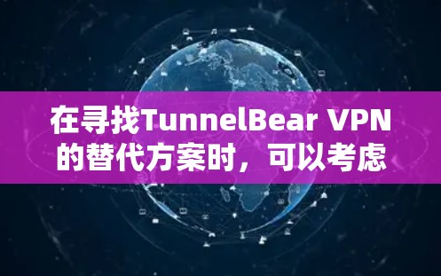在寻找TunnelBear VPN的替代方案时，可以考虑以下几款类似软件，它们在用户体验、功能和价格方面与TunnelBear有相似之处