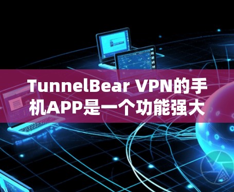 TunnelBear VPN的手机APP是一个功能强大且易于使用的隐私保护工具，适合各类用户。以下是对其手机APP的详细分析