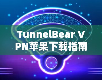 TunnelBear VPN苹果下载指南 TunnelBear VPN苹果下载指南