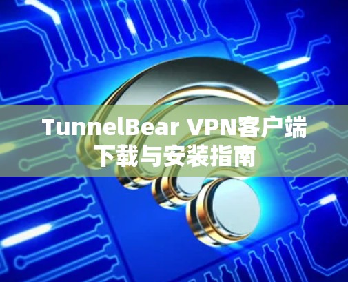 TunnelBear VPN客户端下载与安装指南 TunnelBear VPN客户端下载与安装指南