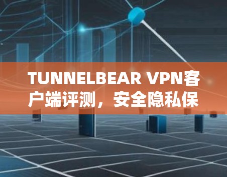 TUNNELBEAR VPN客户端评测,安全隐私保护与高效网络连接 TUNNELBEAR VPN客户端评测,安全隐私保护与高效网络连接