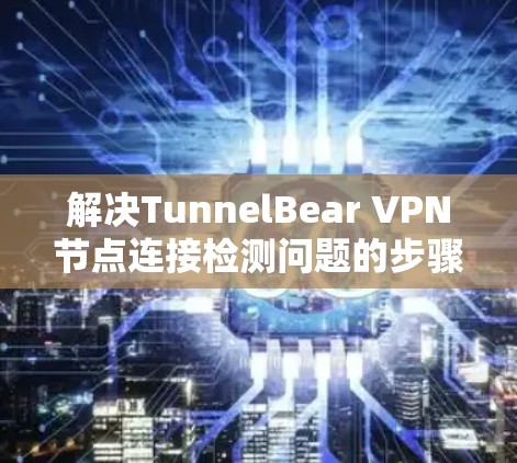 解决TunnelBear VPN节点连接检测问题的步骤如下 解决TunnelBear VPN节点连接检测问题的步骤如下