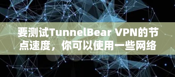 要测试TunnelBear VPN的节点速度,你可以使用一些网络测试工具或第三方服务来测量不同服务器的连接速度和性能。以下是一些常用的方法和工具 要测试TunnelBear VPN的节点速度,你可以使用一些网络测试工具或第三方服务来测量不同服务器的连接速度和性能。以下是一些常用的方法和工具