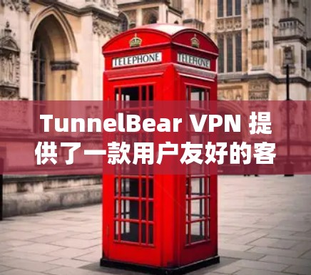 TunnelBear VPN 提供了一款用户友好的客户端，适合各种使用场景。以下是推荐其好用的客户端特点和优势