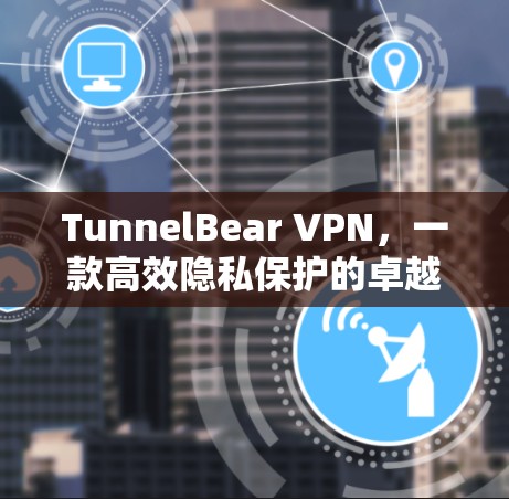 TunnelBear VPN,一款高效隐私保护的卓越VPN选择 TunnelBear VPN,一款高效隐私保护的卓越VPN选择