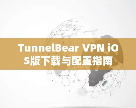 TunnelBear VPN iOS版下载与配置指南 TunnelBear VPN iOS版下载与配置指南