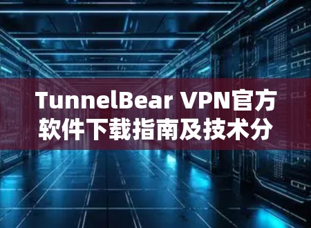 TunnelBear VPN官方软件下载指南及技术分析 TunnelBear VPN官方软件下载指南及技术分析