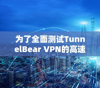 为了全面测试TunnelBear VPN的高速连接性能,可以按照以下步骤进行 为了全面测试TunnelBear VPN的高速连接性能,可以按照以下步骤进行