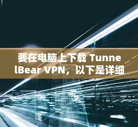 要在电脑上下载 TunnelBear VPN，以下是详细的步骤指南
