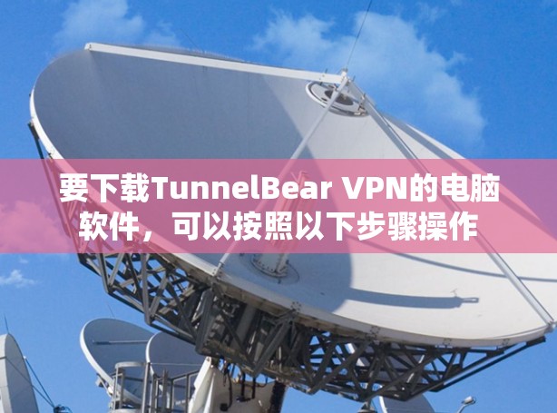 要下载TunnelBear VPN的电脑软件,可以按照以下步骤操作 要下载TunnelBear VPN的电脑软件,可以按照以下步骤操作