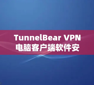 TunnelBear VPN电脑客户端软件安装指南 TunnelBear VPN电脑客户端软件安装指南