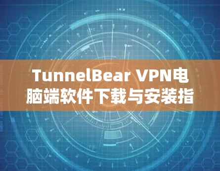 TunnelBear VPN电脑端软件下载与安装指南 TunnelBear VPN电脑端软件下载与安装指南