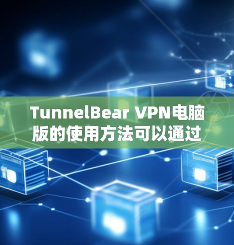 TunnelBear VPN电脑版的使用方法可以通过以下步骤详细说明 TunnelBear VPN电脑版的使用方法可以通过以下步骤详细说明